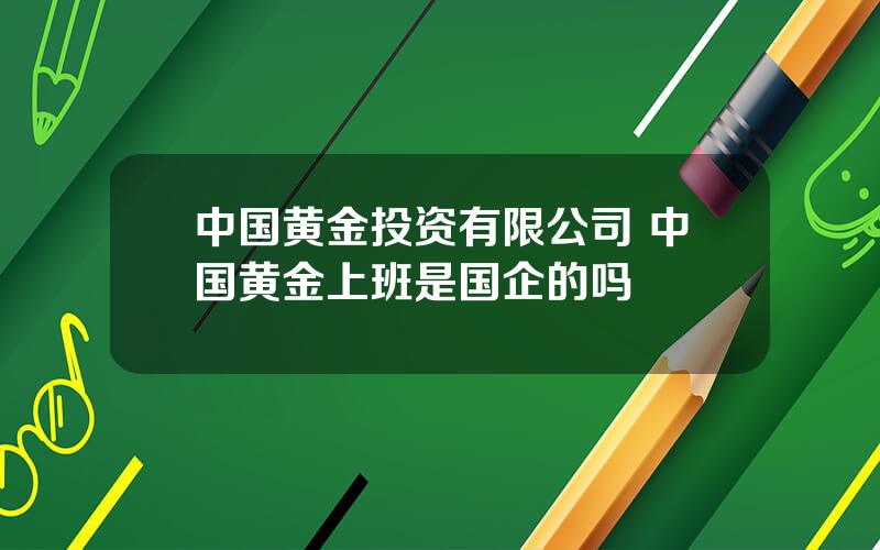 中国黄金投资有限公司 中国黄金上班是国企的吗